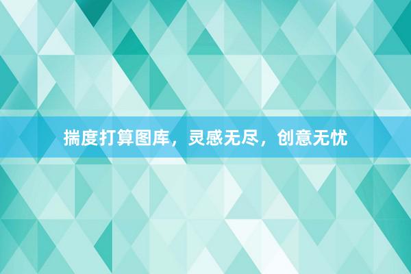 揣度打算图库，灵感无尽，创意无忧