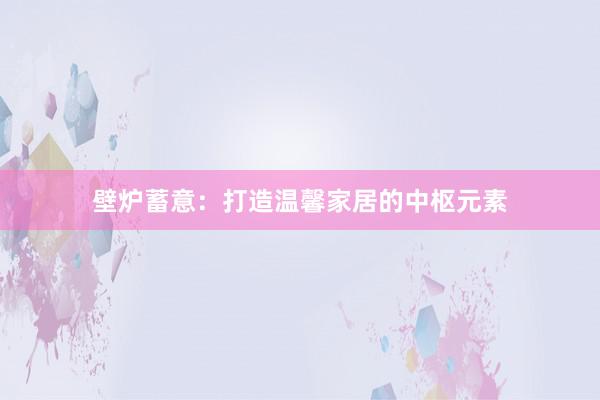 壁炉蓄意：打造温馨家居的中枢元素