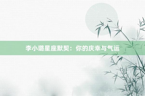 李小璐星座默契：你的庆幸与气运