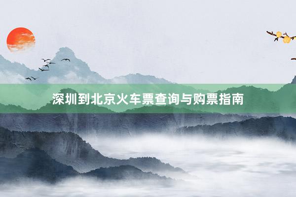 深圳到北京火车票查询与购票指南