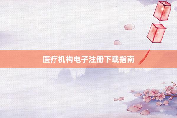 医疗机构电子注册下载指南