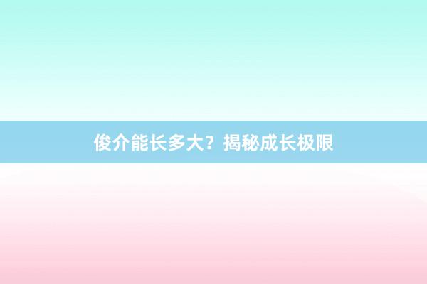 俊介能长多大？揭秘成长极限
